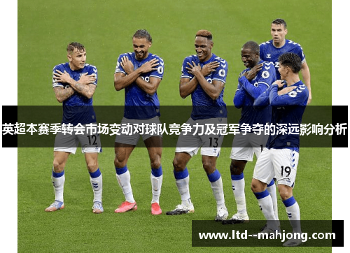 英超本赛季转会市场变动对球队竞争力及冠军争夺的深远影响分析