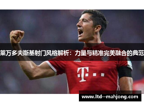 莱万多夫斯基射门风格解析:力量与精准完美融合的典范 莱万多夫斯基射门风格解析:力量与精准完美融合的典范