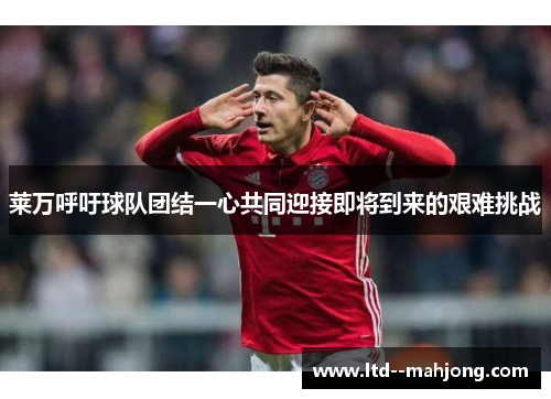 莱万呼吁球队团结一心共同迎接即将到来的艰难挑战