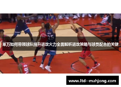 莱万如何带领球队提升进攻火力全面解析进攻策略与球员配合的关键
