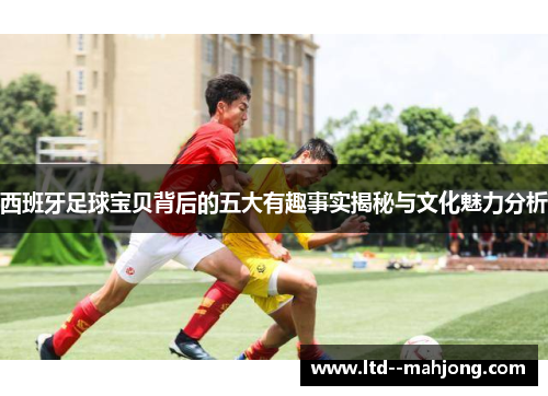 西班牙足球宝贝背后的五大有趣事实揭秘与文化魅力分析 西班牙足球宝贝背后的五大有趣事实揭秘与文化魅力分析