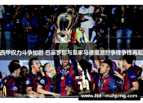 西甲权力斗争加剧 巴塞罗那与皇家马德里激烈争锋争锋再起 西甲权力斗争加剧 巴塞罗那与皇家马德里激烈争锋争锋再起