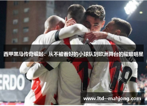 西甲黑马传奇崛起:从不被看好的小球队到欧洲舞台的耀眼明星 西甲黑马传奇崛起:从不被看好的小球队到欧洲舞台的耀眼明星