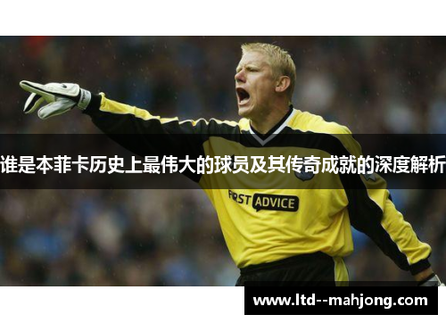 谁是本菲卡历史上最伟大的球员及其传奇成就的深度解析 谁是本菲卡历史上最伟大的球员及其传奇成就的深度解析