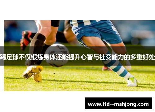 踢足球不仅锻炼身体还能提升心智与社交能力的多重好处 踢足球不仅锻炼身体还能提升心智与社交能力的多重好处