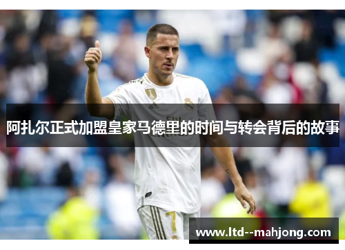 阿扎尔正式加盟皇家马德里的时间与转会背后的故事 阿扎尔正式加盟皇家马德里的时间与转会背后的故事