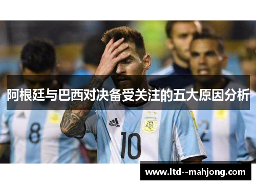 阿根廷与巴西对决备受关注的五大原因分析 阿根廷与巴西对决备受关注的五大原因分析