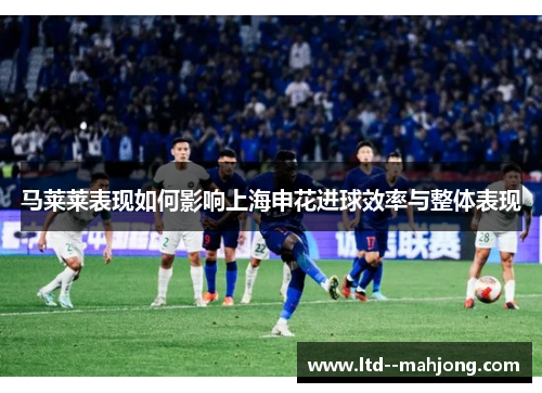 马莱莱表现如何影响上海申花进球效率与整体表现
