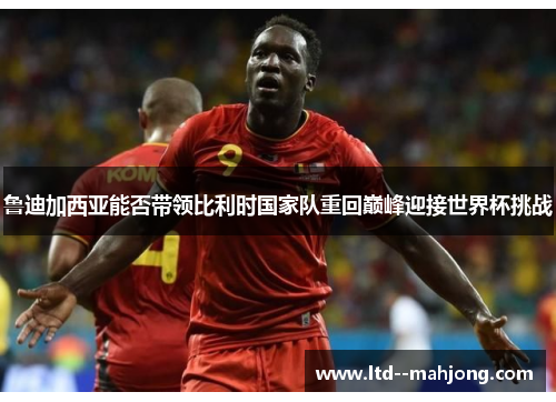 鲁迪加西亚能否带领比利时国家队重回巅峰迎接世界杯挑战 鲁迪加西亚能否带领比利时国家队重回巅峰迎接世界杯挑战