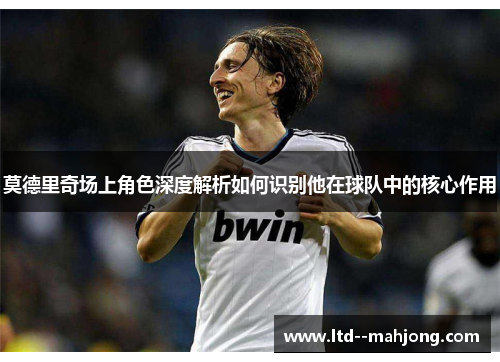 莫德里奇场上角色深度解析如何识别他在球队中的核心作用 莫德里奇场上角色深度解析如何识别他在球队中的核心作用