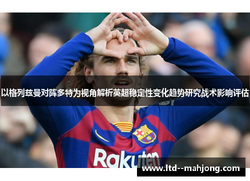 以格列兹曼对阵多特为视角解析英超稳定性变化趋势研究战术影响评估