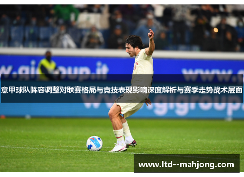 意甲球队阵容调整对联赛格局与竞技表现影响深度解析与赛季走势战术层面 意甲球队阵容调整对联赛格局与竞技表现影响深度解析与赛季走势战术层面