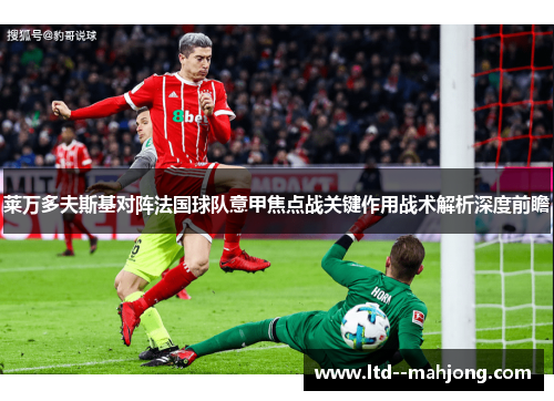 莱万多夫斯基对阵法国球队意甲焦点战关键作用战术解析深度前瞻