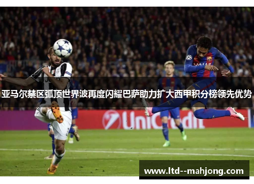 亚马尔禁区弧顶世界波再度闪耀巴萨助力扩大西甲积分榜领先优势
