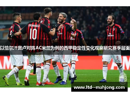 以恰尔汗奥卢对阵AC米兰为例的西甲稳定性变化观察研究赛季层面 以恰尔汗奥卢对阵AC米兰为例的西甲稳定性变化观察研究赛季层面