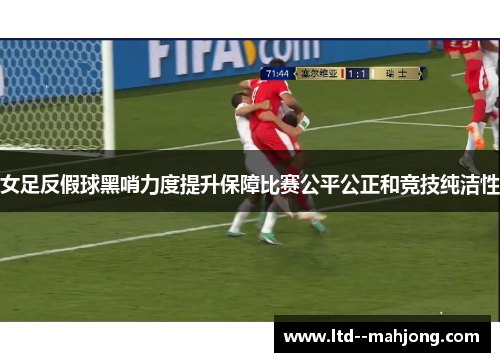 女足反假球黑哨力度提升保障比赛公平公正和竞技纯洁性 女足反假球黑哨力度提升保障比赛公平公正和竞技纯洁性
