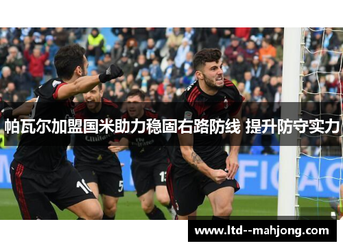 帕瓦尔加盟国米助力稳固右路防线 提升防守实力 帕瓦尔加盟国米助力稳固右路防线 提升防守实力