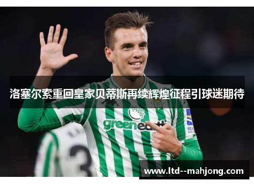 洛塞尔索重回皇家贝蒂斯再续辉煌征程引球迷期待 洛塞尔索重回皇家贝蒂斯再续辉煌征程引球迷期待