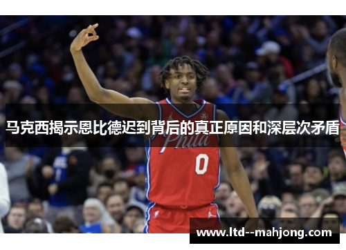 马克西揭示恩比德迟到背后的真正原因和深层次矛盾