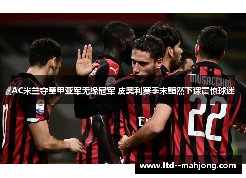 AC米兰夺意甲亚军无缘冠军 皮奥利赛季末黯然下课震惊球迷