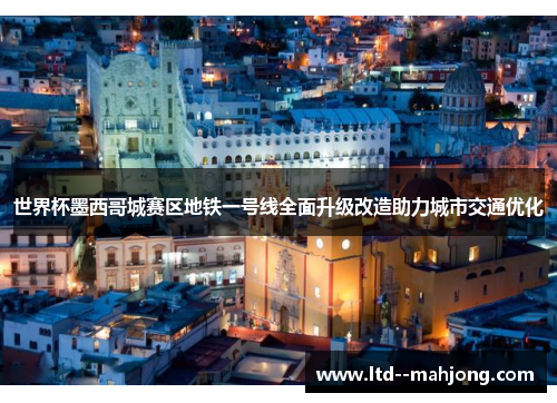 世界杯墨西哥城赛区地铁一号线全面升级改造助力城市交通优化