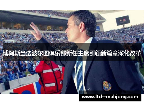 博阿斯当选波尔图俱乐部新任主席引领新篇章深化改革