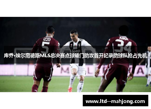 库乔·埃尔南德斯MLS总决赛点球破门助攻首开纪录助球队抢占先机
