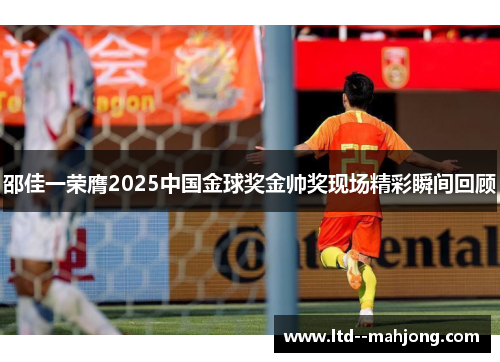 邵佳一荣膺2025中国金球奖金帅奖现场精彩瞬间回顾 邵佳一荣膺2025中国金球奖金帅奖现场精彩瞬间回顾
