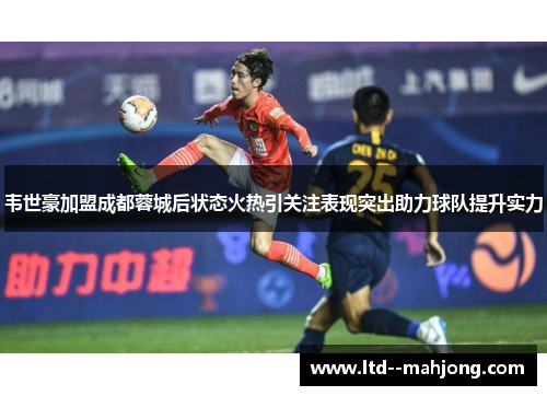 韦世豪加盟成都蓉城后状态火热引关注表现突出助力球队提升实力 韦世豪加盟成都蓉城后状态火热引关注表现突出助力球队提升实力
