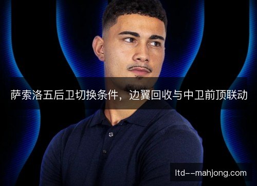 萨索洛五后卫切换条件，边翼回收与中卫前顶联动