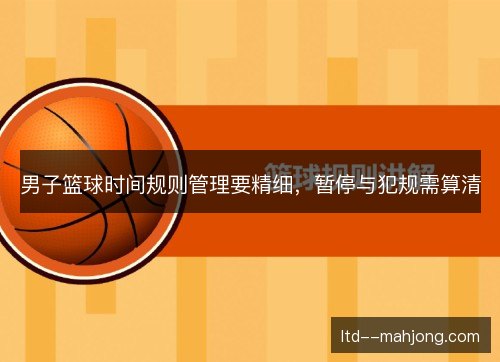 男子篮球时间规则管理要精细，暂停与犯规需算清