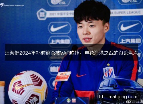 汪海健2024年补时绝杀被VAR吹掉：申花海港之战的舆论焦点
